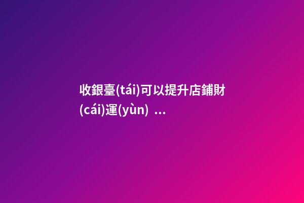 收銀臺(tái)可以提升店鋪財(cái)運(yùn)？怎么做？